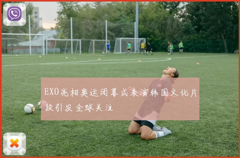 EXO亮相奥运闭幕式表演韩国文化片段引发全球关注