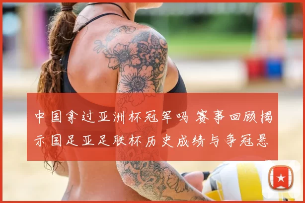 中国拿过亚洲杯冠军吗 赛事回顾揭示国足亚足联杯历史成绩与争冠悬念