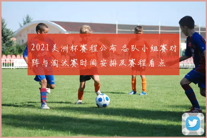 2021美洲杯赛程公布 各队小组赛对阵与淘汰赛时间安排及赛程看点