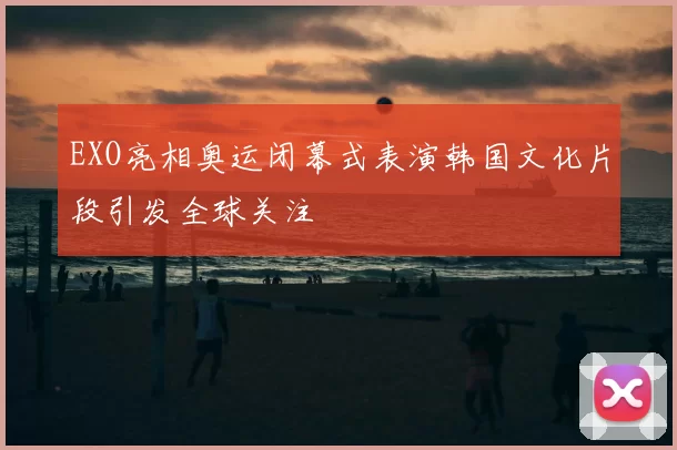 EXO亮相奥运闭幕式表演韩国文化片段引发全球关注