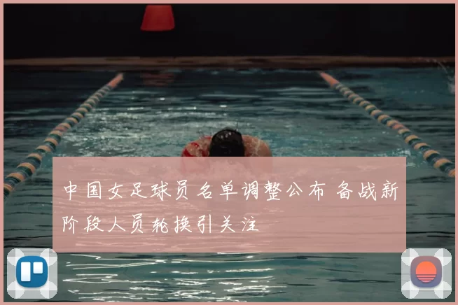 中国女足球员名单调整公布 备战新阶段人员轮换引关注