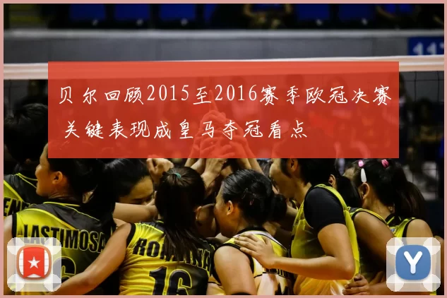 贝尔回顾2015至2016赛季欧冠决赛 关键表现成皇马夺冠看点