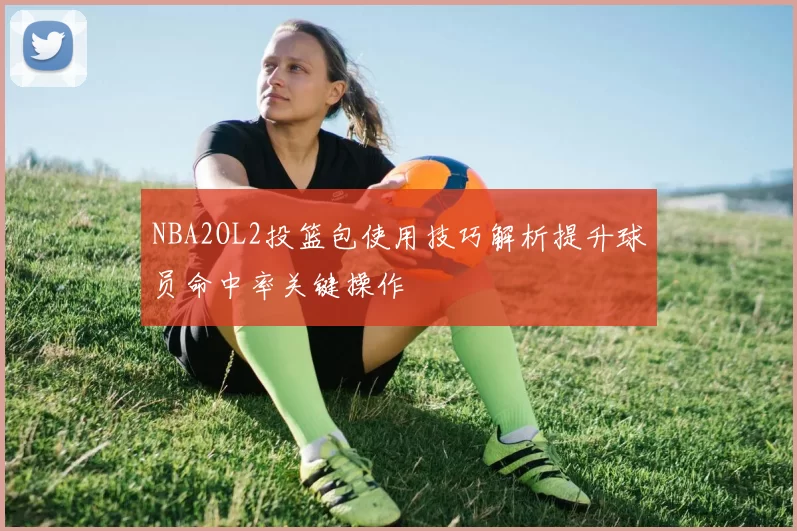 NBA2OL2投篮包使用技巧解析提升球员命中率关键操作