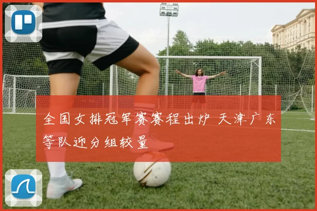 全国女排冠军赛赛程出炉 天津广东等队迎分组较量