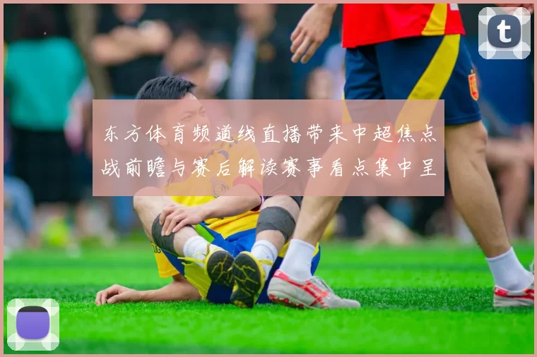 东方体育频道线直播带来中超焦点战前瞻与赛后解读赛事看点集中呈现