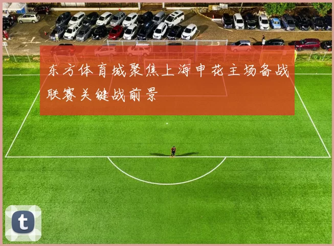 东方体育城聚焦上海申花主场备战联赛关键战前景