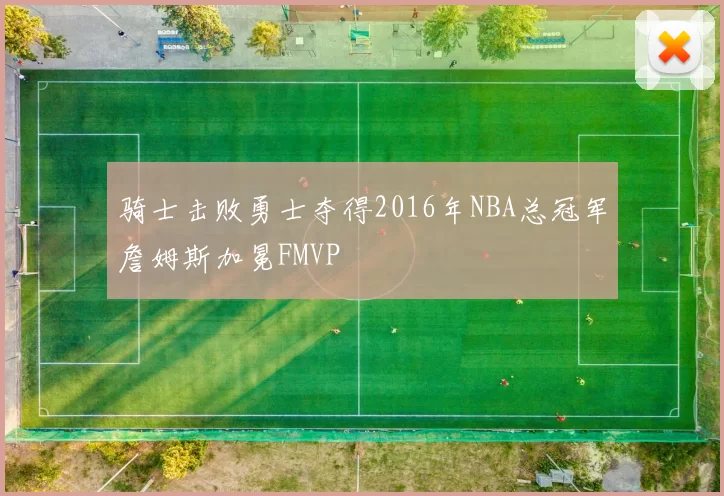 骑士击败勇士夺得2016年NBA总冠军詹姆斯加冕FMVP
