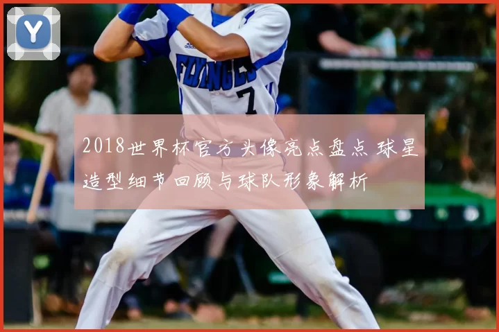 2018世界杯官方头像亮点盘点 球星造型细节回顾与球队形象解析