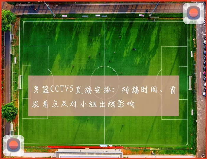 男篮CCTV5直播安排：转播时间、首发看点及对小组出线影响