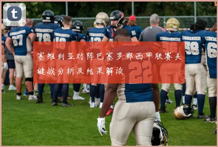 塞维利亚对阵巴塞罗那西甲联赛关键战分析及结果解读