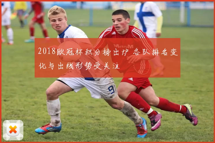 2018欧冠杯积分榜出炉 各队排名变化与出线形势受关注