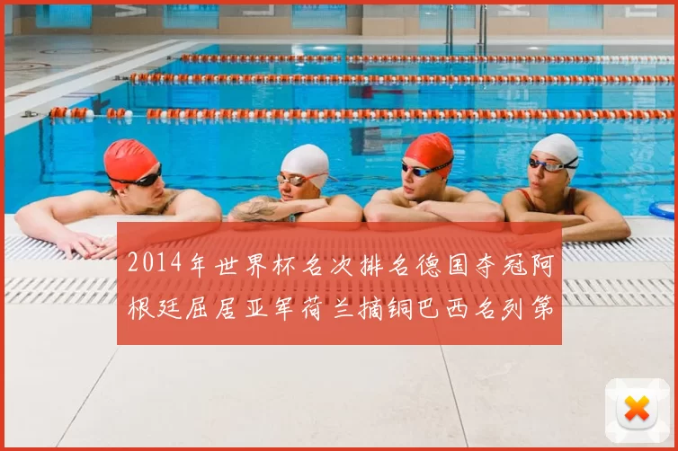 2014年世界杯名次排名德国夺冠阿根廷屈居亚军荷兰摘铜巴西名列第4