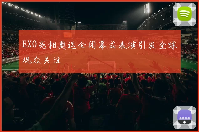 EXO亮相奥运会闭幕式表演引发全球观众关注