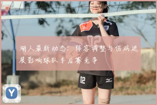 湖人最新动态：阵容调整与伤病进展影响球队季后赛竞争