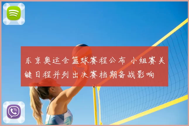 东京奥运会篮球赛程公布 小组赛关键日程并列出决赛档期备战影响