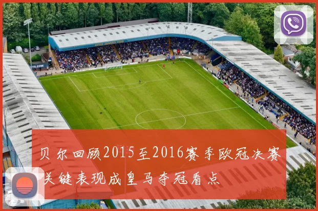 贝尔回顾2015至2016赛季欧冠决赛 关键表现成皇马夺冠看点