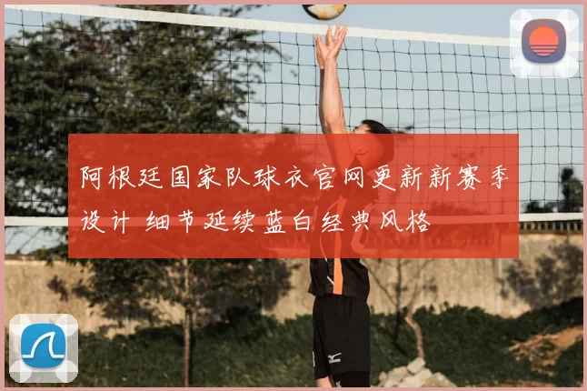 阿根廷国家队球衣官网更新新赛季设计 细节延续蓝白经典风格