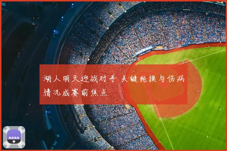 湖人明天迎战对手 关键轮换与伤病情况成赛前焦点