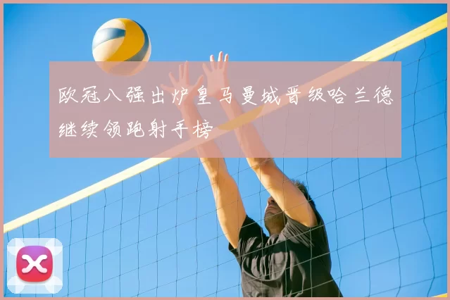 欧冠八强出炉皇马曼城晋级哈兰德继续领跑射手榜