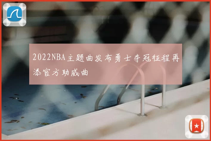 2022NBA主题曲发布勇士夺冠征程再添官方助威曲