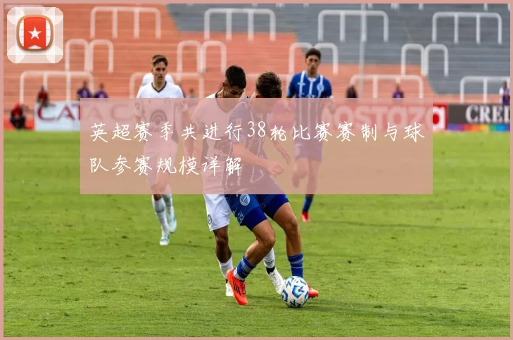 英超赛季共进行38轮比赛赛制与球队参赛规模详解