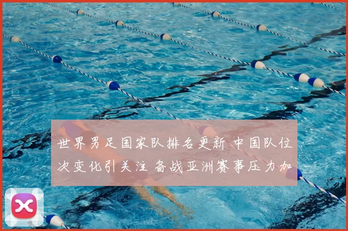 世界男足国家队排名更新 中国队位次变化引关注 备战亚洲赛事压力加大