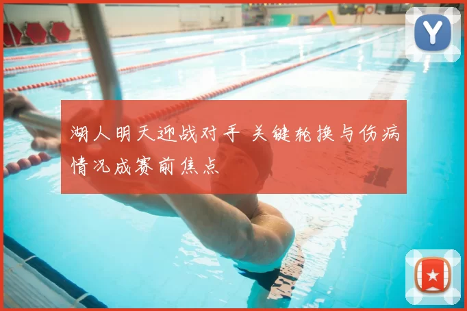 湖人明天迎战对手 关键轮换与伤病情况成赛前焦点