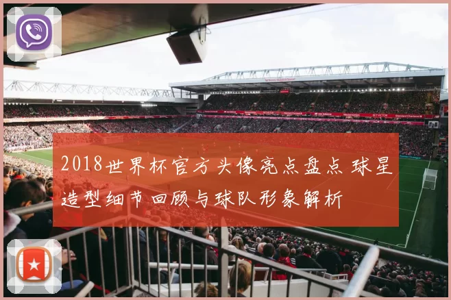 2018世界杯官方头像亮点盘点 球星造型细节回顾与球队形象解析