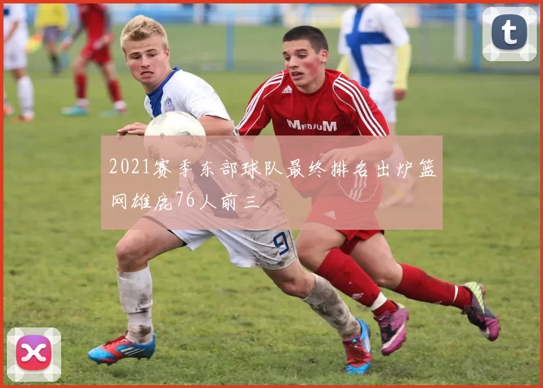 2021赛季东部球队最终排名出炉篮网雄鹿76人前三