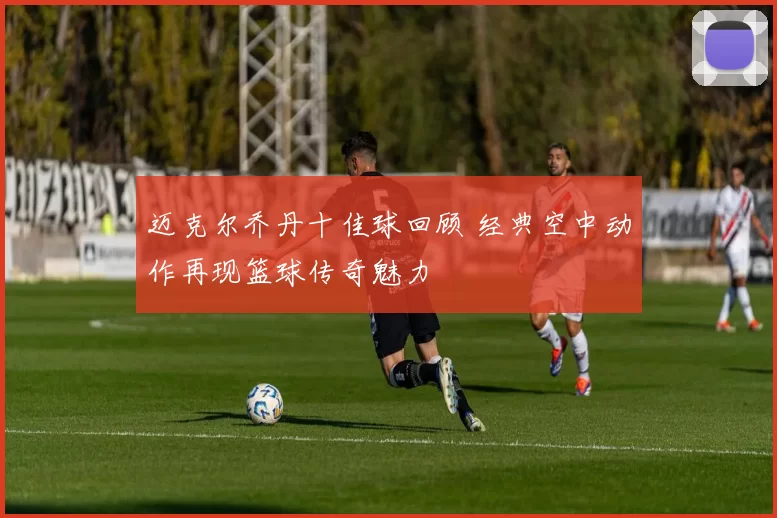 迈克尔乔丹十佳球回顾 经典空中动作再现篮球传奇魅力