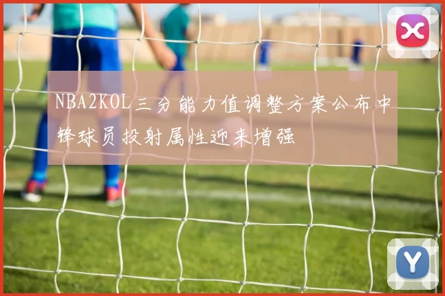 NBA2KOL三分能力值调整方案公布中锋球员投射属性迎来增强
