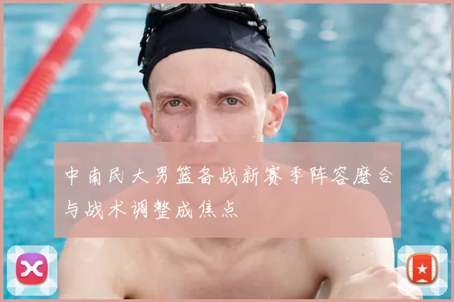 中南民大男篮备战新赛季阵容磨合与战术调整成焦点