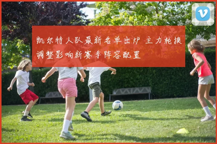 凯尔特人队最新名单出炉 主力轮换调整影响新赛季阵容配置