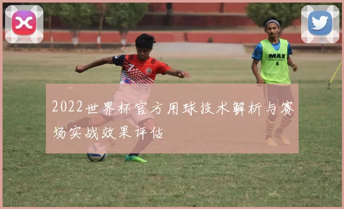2022世界杯官方用球技术解析与赛场实战效果评估