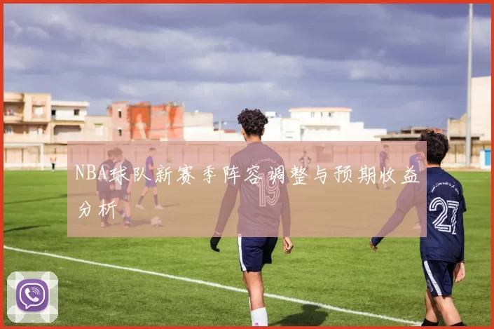 NBA球队新赛季阵容调整与预期收益分析