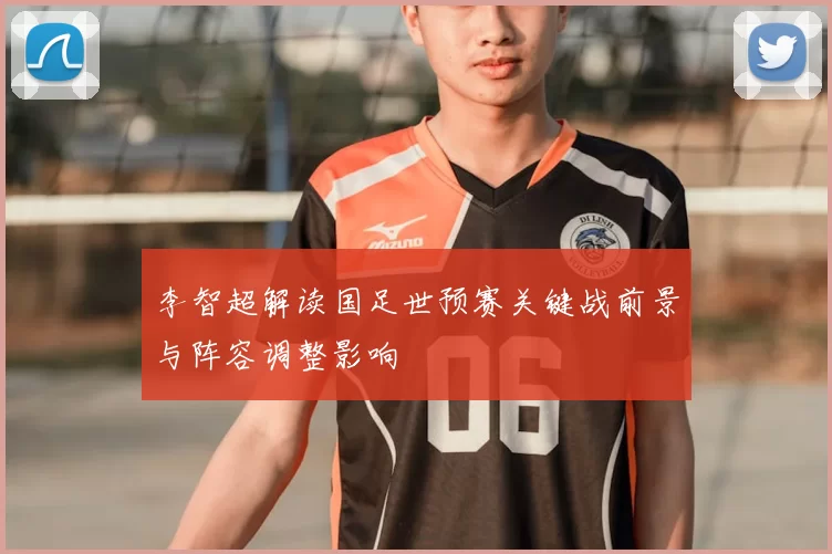 李智超解读国足世预赛关键战前景与阵容调整影响