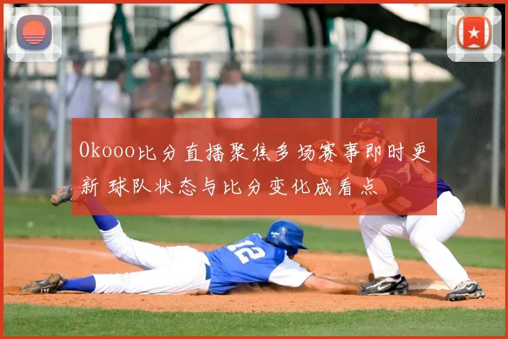 Okooo比分直播聚焦多场赛事即时更新 球队状态与比分变化成看点