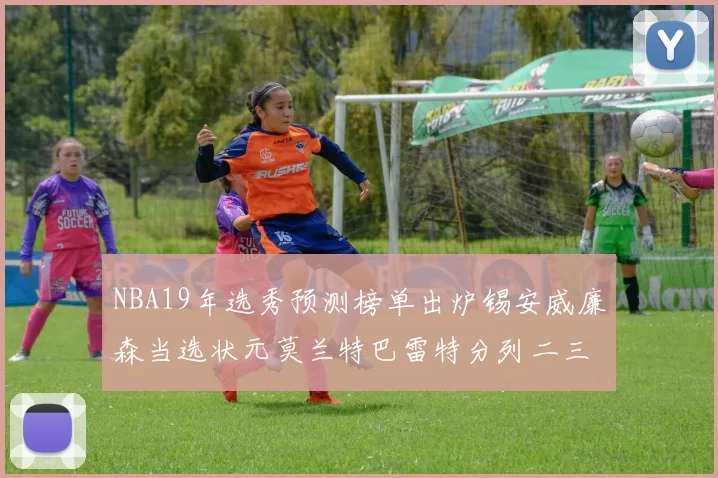 NBA19年选秀预测榜单出炉锡安威廉森当选状元莫兰特巴雷特分列二三