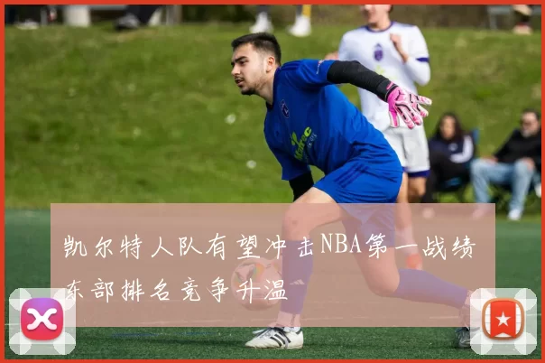 凯尔特人队有望冲击NBA第一战绩 东部排名竞争升温