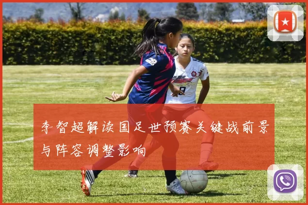 李智超解读国足世预赛关键战前景与阵容调整影响