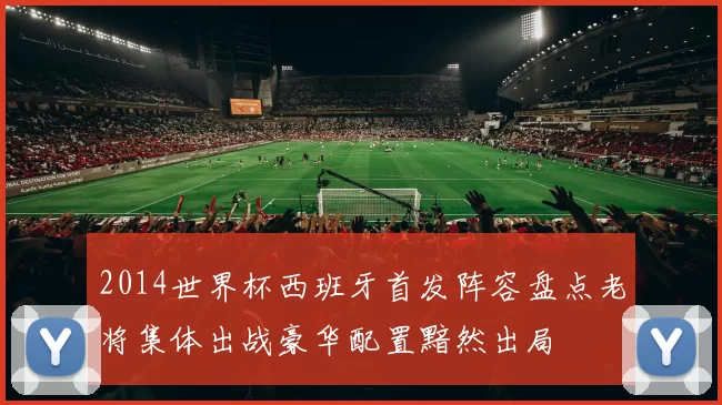 2014世界杯西班牙首发阵容盘点老将集体出战豪华配置黯然出局