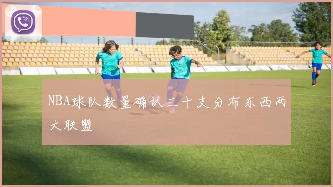NBA球队数量确认三十支分布东西两大联盟