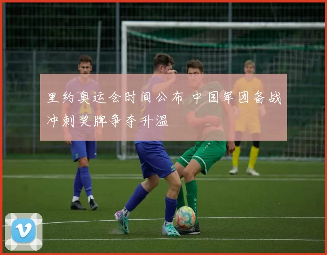 里约奥运会时间公布 中国军团备战冲刺奖牌争夺升温