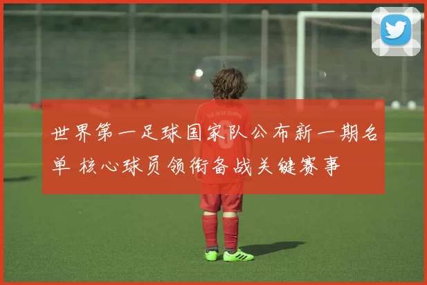 世界第一足球国家队公布新一期名单 核心球员领衔备战关键赛事