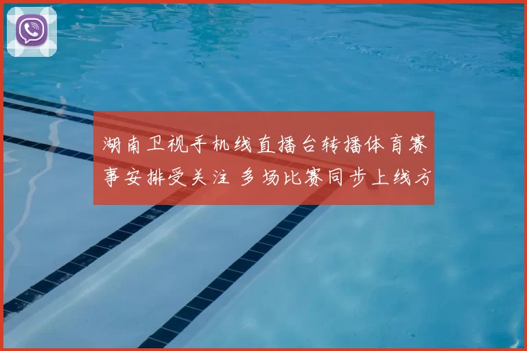 湖南卫视手机线直播台转播体育赛事安排受关注 多场比赛同步上线方便观众观看