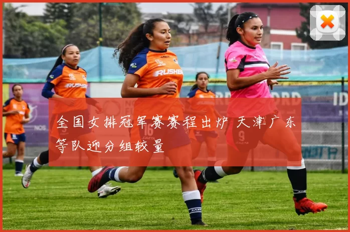 全国女排冠军赛赛程出炉 天津广东等队迎分组较量