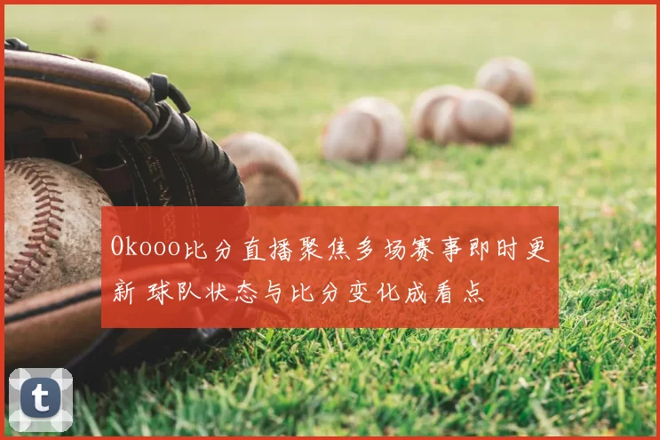 Okooo比分直播聚焦多场赛事即时更新 球队状态与比分变化成看点