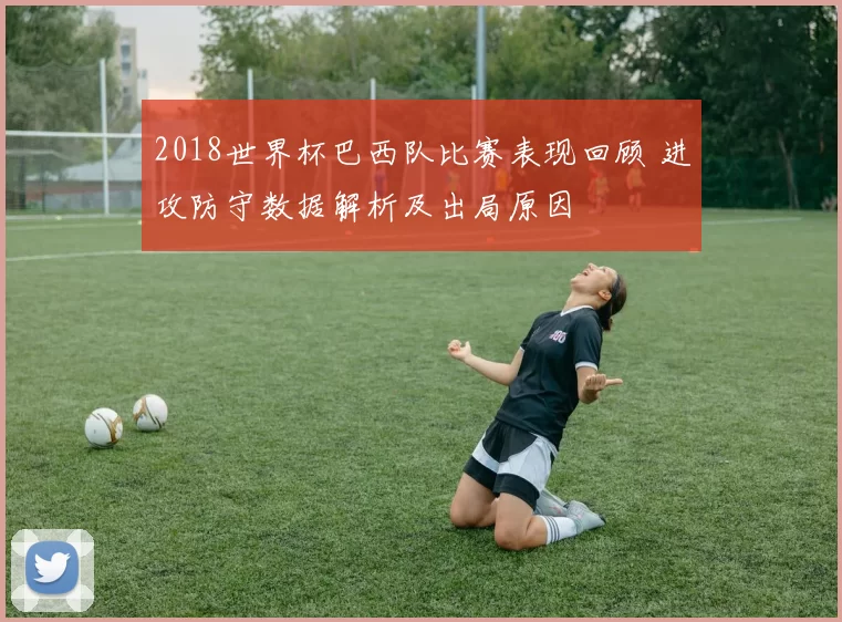 2018世界杯巴西队比赛表现回顾 进攻防守数据解析及出局原因