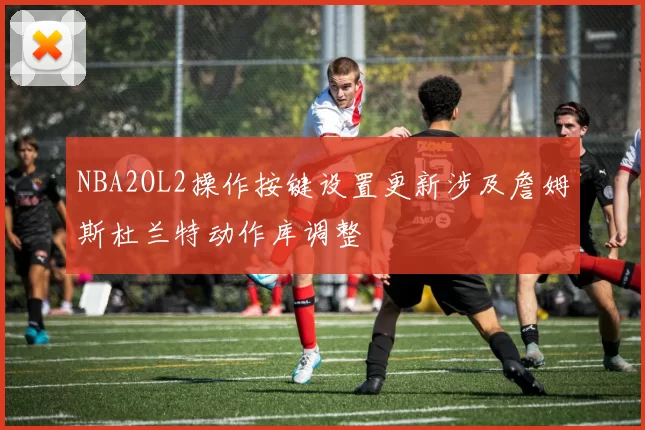 NBA2OL2操作按键设置更新涉及詹姆斯杜兰特动作库调整