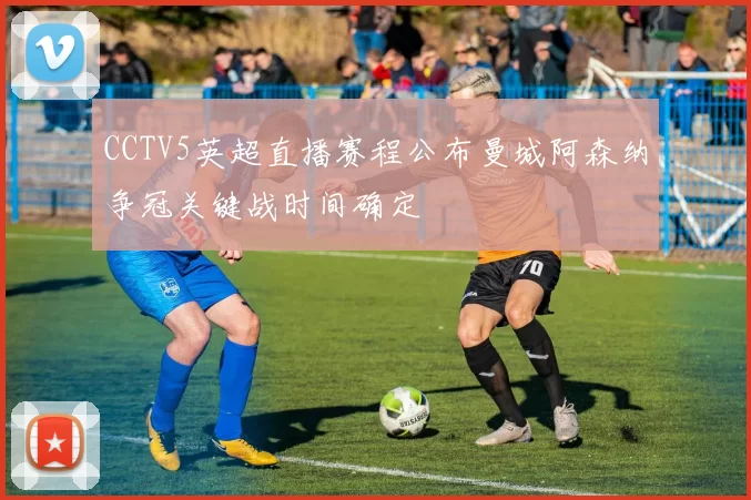 CCTV5英超直播赛程公布曼城阿森纳争冠关键战时间确定